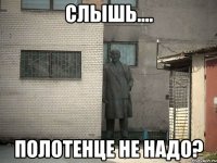 слышь.... полотенце не надо?