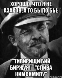 хорошо, что я не азаров, а то было бы: "тивирищи бий биржуя! " "слива кимсимилу"