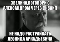 эвелина,поговори с александром через ск5айп не надо растраивать леонида аркадьевича