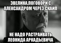 эвелина,поговори с александром через скайп не надо растраивать леонида аркадьевича