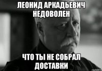 леонид аркадьевич недоволен что ты не собрал доставки