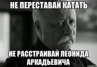 не переставай катать не расстраивай леонида аркадьевича