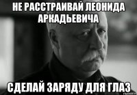 не расстраивай леонида аркадьевича сделай заряду для глаз