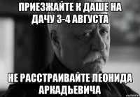 приезжайте к даше на дачу 3-4 августа не расстраивайте леонида аркадьевича