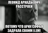 леонид аркадьевич расстроен потому что арих софья задрала своим х.ем!