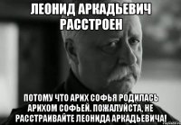 леонид аркадьевич расстроен потому что арих софья родилась арихом софьей. пожалуйста, не расстраивайте леонида аркадьевича!
