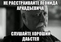 не расстраивайте леонида аркадьевича слушайте хороший дабстеп