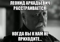 леонид аркадьевич расстраивается, когда вы к нам не приходите...