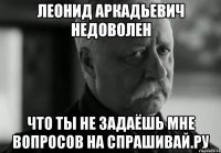 леонид аркадьевич недоволен что ты не задаёшь мне вопросов на спрашивай.ру