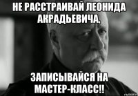 не расстраивай леонида акрадьевича, записывайся на мастер-класс!!
