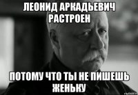 леонид аркадьевич растроен потому что ты не пишешь женьку