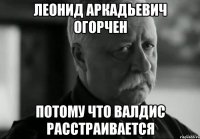леонид аркадьевич огорчен потому что валдис расстраивается