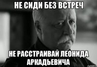 не сиди без встреч не расстраивай леонида аркадьевича
