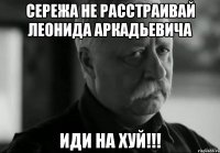сережа не расстраивай леонида аркадьевича иди на хуй!!!