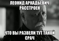 леонид аркадьевич расстроен что вы развели тут такой срач