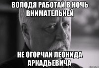 володя работай в ночь внимательней не огорчай леонида аркадьевича