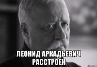  леонид аркадьевич расстроен