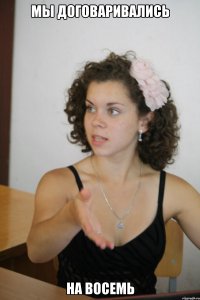 мы договаривались на восемь