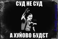 суд не суд а хуйово будєт