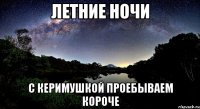 летние ночи с керимушкой проебываем короче