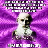 сила правительства держится на невежестве народа, и оно знает это и потому всегда будет бороться против просвещения. пора нам понять это