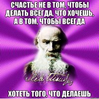 счастье не в том, чтобы делать всегда, что хочешь, а в том, чтобы всегда хотеть того, что делаешь