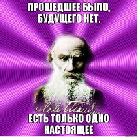 прошедшее было, будущего нет, есть только одно настоящее