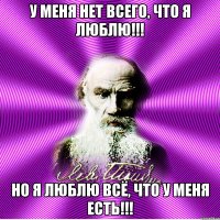 у меня нет всего, что я люблю!!! но я люблю всё, что у меня есть!!!