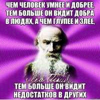 чем человек умнее и добрее, тем больше он видит добра в людях, а чем глупее и злее, тем больше он видит недостатков в других