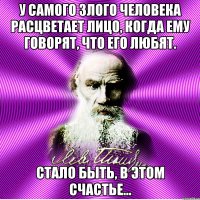 у самого злого человека расцветает лицо, когда ему говорят, что его любят. стало быть, в этом счастье…
