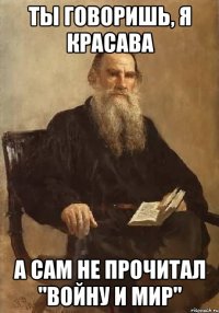 ты говоришь, я красава а сам не прочитал "войну и мир"