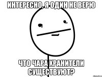 интересно, я один не верю что чара хранители существуют?