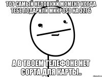 тот самый неловкий момент когда тебе подарили микроsd на 32гб а в твоем телефоне нет сорта для карты..