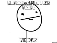 мне кажется что я нуб даже в windows