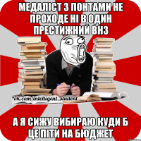 медаліст з понтами не проходе ні в один престижний внз а я сижу вибираю куди б це піти на бюджет