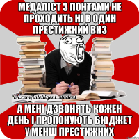 медаліст з понтами не проходить ні в один престижний внз а мені дзвонять кожен день і пропонують бюджет у менш престижних