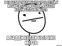 в 22 года у ганди было трое детей, у моцарта 30 симфоний, а бадди холли был уже мертв а бадди холли был уже мертв