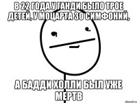 в 22 года у ганди было трое детей, у моцарта 30 симфоний, а бадди холли был уже мертв