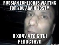 russian echelon is waiting for you again 30stm я хочу что б ты репостнул