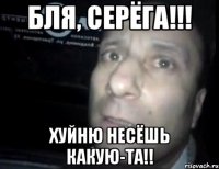 бля, серёга!!! хуйню несёшь какую-та!!