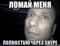 ломай меня полностью через skype