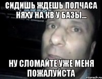 сидишь ждешь полчаса няху на кв у базы... ну сломайте уже меня пожалуйста