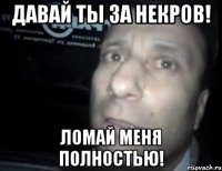 давай ты за некров! ломай меня полностью!