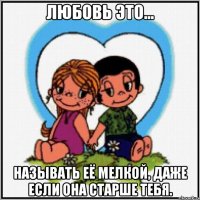 любовь это... называть её мелкой, даже если она старше тебя.