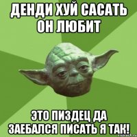 денди хуй сасать он любит это пиздец да заебался писать я так!