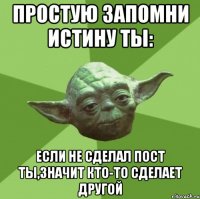 простую запомни истину ты: если не сделал пост ты,значит кто-то сделает другой