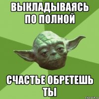 выкладываясь по полной счастье обретешь ты
