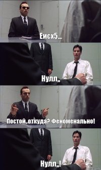 Еисх5... Нулл,, Постой, откуда? Феноменально! Нулл,,!