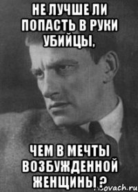 не лучше ли попасть в руки убийцы, чем в мечты возбужденной женщины ?