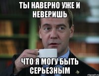 ты наверно уже и неверишь что я могу быть серьезным